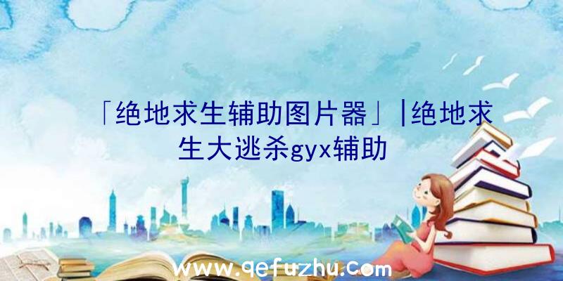 「绝地求生辅助图片器」|绝地求生大逃杀gyx辅助